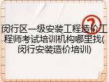 闵行区一级安装工程造价工程师考试培训机构哪里找(闵行安装造价培训)