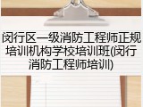 闵行区一级消防工程师正规培训机构学校培训班(闵行消防工程师培训)