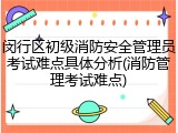 闵行区初级消防安全管理员考试难点具体分析(消防管理考试难点)