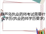 葫芦岛执业药师考试需要什么学历(执业药师学历要求)
