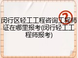 闵行区轻工工程咨询工程师证在哪里报考(闵行轻工工程师报考)