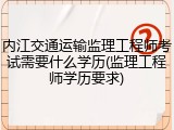 内江交通运输监理工程师考试需要什么学历(监理工程师学历要求)