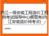 内江一级安装工程造价工程师考试指导中心哪里有(内江安装造价师考点)