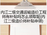 内江二级交通运输造价工程师有补贴吗怎么领取呢(内江二级造价师补贴申领)