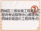 西城区二级安装工程造价工程师考试指导中心哪里有(西城安装造价工程师考点)