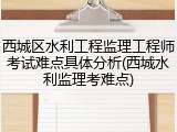 西城区水利工程监理工程师考试难点具体分析(西城水利监理考难点)