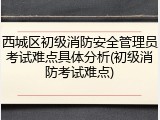 西城区初级消防安全管理员考试难点具体分析(初级消防考试难点)