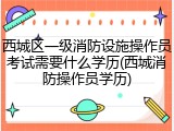 西城区一级消防设施操作员考试需要什么学历(西城消防操作员学历)