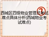 西城区四级物业管理员考试难点具体分析(西城物业考试难点)