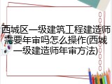 西城区一级建筑工程建造师需要年审吗怎么操作(西城一级建造师年审方法)