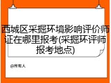 西城区采掘环境影响评价师证在哪里报考(采掘环评师报考地点)