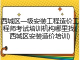 西城区一级安装工程造价工程师考试培训机构哪里找(西城区安装造价培训)