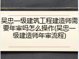 吴忠一级建筑工程建造师需要年审吗怎么操作(吴忠一级建造师年审流程)