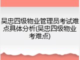 吴忠四级物业管理员考试难点具体分析(吴忠四级物业考难点)