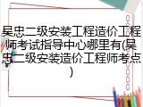 吴忠二级安装工程造价工程师考试指导中心哪里有(吴忠二级安装造价工程师考点)