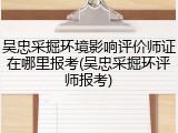 吴忠采掘环境影响评价师证在哪里报考(吴忠采掘环评师报考)