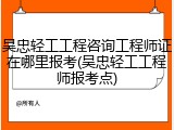 吴忠轻工工程咨询工程师证在哪里报考(吴忠轻工工程师报考点)