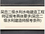 吴忠二级水利水电建造工程师证报考具体要求(吴忠二级水利建造师报考条件)