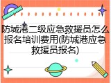 防城港二级应急救援员怎么报名培训费用(防城港应急救援员报名)