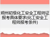 朔州初级化工安全工程师证报考具体要求(化工安全工程师报考条件)