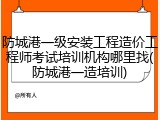 防城港一级安装工程造价工程师考试培训机构哪里找(防城港一造培训)