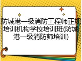 防城港一级消防工程师正规培训机构学校培训班(防城港一级消防师培训)