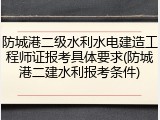 防城港二级水利水电建造工程师证报考具体要求(防城港二建水利报考条件)