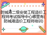防城港二级安装工程造价工程师考试指导中心哪里有(防城港造价工程师培训)