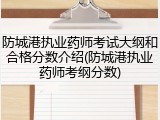 防城港执业药师考试大纲和合格分数介绍(防城港执业药师考纲分数)