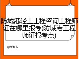 防城港轻工工程咨询工程师证在哪里报考(防城港工程师证报考点)