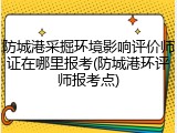防城港采掘环境影响评价师证在哪里报考(防城港环评师报考点)