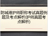 防城港护师职称考试真题例题及考点解析(护师真题考点解析)