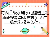 海西二级水利水电建造工程师证报考具体要求(海西二级水利报考条件)