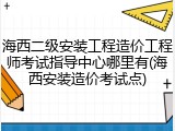 海西二级安装工程造价工程师考试指导中心哪里有(海西安装造价考试点)