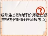 朔州生态影响评价师证在哪里报考(朔州环评师报考点)
