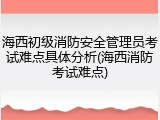 海西初级消防安全管理员考试难点具体分析(海西消防考试难点)