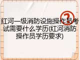 红河一级消防设施操作员考试需要什么学历(红河消防操作员学历要求)