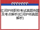 红河护师职称考试真题例题及考点解析(红河护师真题解析)
