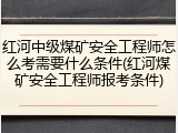 红河中级煤矿安全工程师怎么考需要什么条件(红河煤矿安全工程师报考条件)