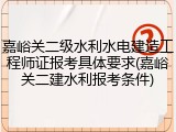 嘉峪关二级水利水电建造工程师证报考具体要求(嘉峪关二建水利报考条件)