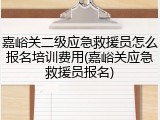 嘉峪关二级应急救援员怎么报名培训费用(嘉峪关应急救援员报名)