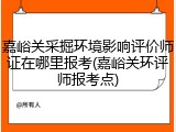 嘉峪关采掘环境影响评价师证在哪里报考(嘉峪关环评师报考点)