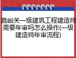 嘉峪关一级建筑工程建造师需要年审吗怎么操作(一级建造师年审流程)