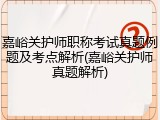 嘉峪关护师职称考试真题例题及考点解析(嘉峪关护师真题解析)