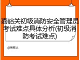 嘉峪关初级消防安全管理员考试难点具体分析(初级消防考试难点)