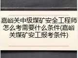 嘉峪关中级煤矿安全工程师怎么考需要什么条件(嘉峪关煤矿安工报考条件)