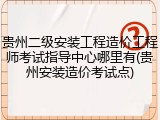 贵州二级安装工程造价工程师考试指导中心哪里有(贵州安装造价考试点)