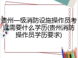 贵州一级消防设施操作员考试需要什么学历(贵州消防操作员学历要求)