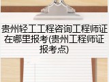 贵州轻工工程咨询工程师证在哪里报考(贵州工程师证报考点)