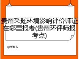贵州采掘环境影响评价师证在哪里报考(贵州环评师报考点)